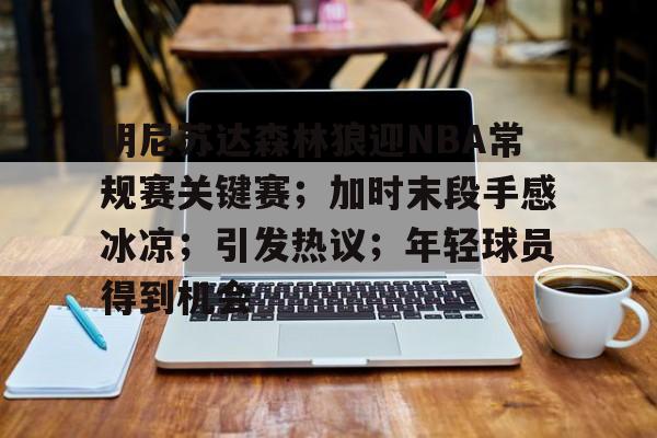 开云娱乐-包含明尼苏达森林狼迎NBA常规赛关键赛；加时末段手感冰凉；引发热议；年轻球员得到机会的词条