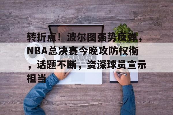 转折点！波尔图强势反弹，NBA总决赛今晚攻防权衡，话题不断，资深球员宣示担当(波尔图历史最佳阵容)