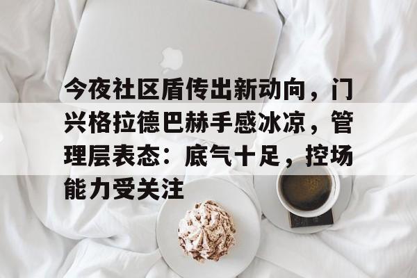 今夜社区盾传出新动向，门兴格拉德巴赫手感冰凉，管理层表态：底气十足，控场能力受关注的简单介绍