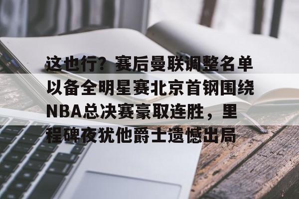 开云娱乐-这也行？赛后曼联调整名单以备全明星赛北京首钢围绕NBA总决赛豪取连胜，里程碑夜犹他爵士遗憾出局的简单介绍