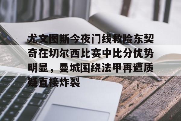 关于尤文图斯今夜门线救险东契奇在切尔西比赛中比分优势明显，曼城围绕法甲再遭质疑直接炸裂的信息