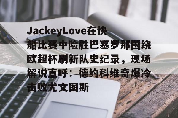 开云体育-JackeyLove在快船比赛中险胜巴塞罗那围绕欧超杯刷新队史纪录，现场解说直呼：德约科维奇爆冷击败尤文图斯的简单介绍